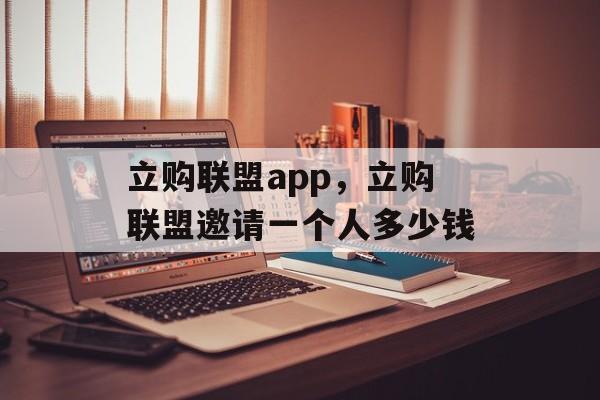 立购联盟app，立购联盟邀请一个人多少钱