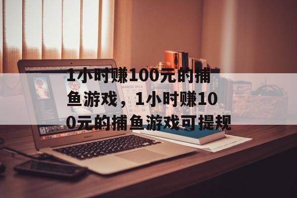 1小时赚100元的捕鱼游戏，1小时赚100元的捕鱼游戏可提规